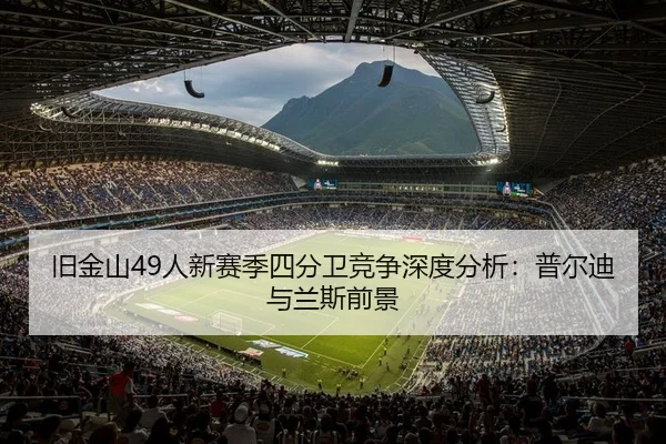 旧金山49人新赛季四分卫竞争深度分析：普尔迪与兰斯前景